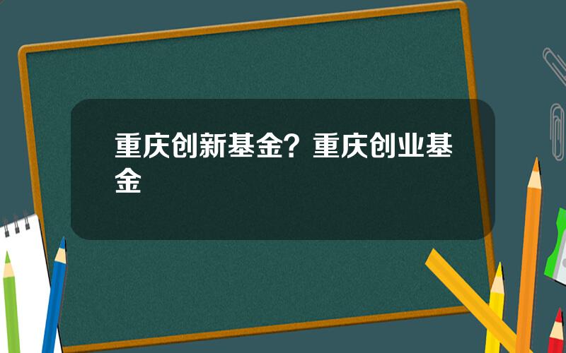 重庆创新基金？重庆创业基金