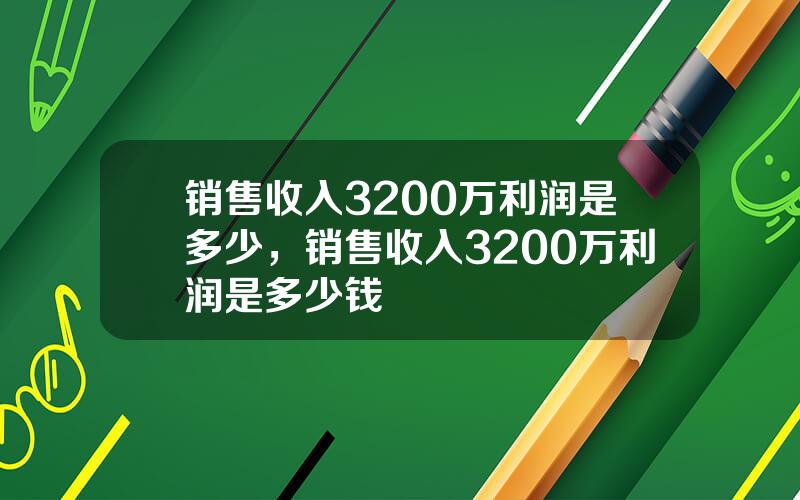 销售收入3200万利润是多少，销售收入3200万利润是多少钱