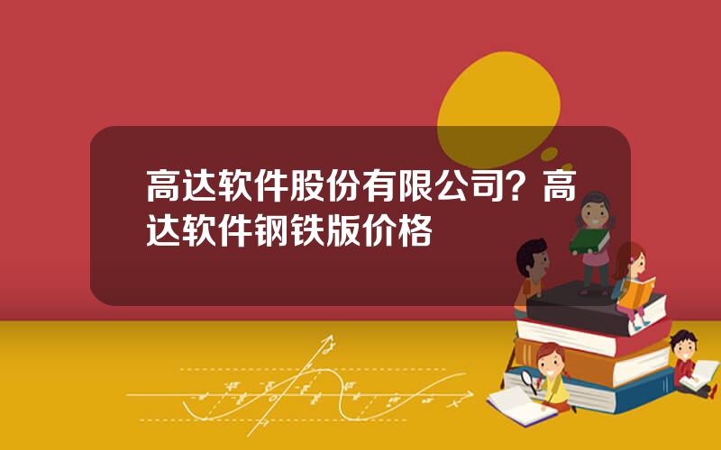 高达软件股份有限公司？高达软件钢铁版价格